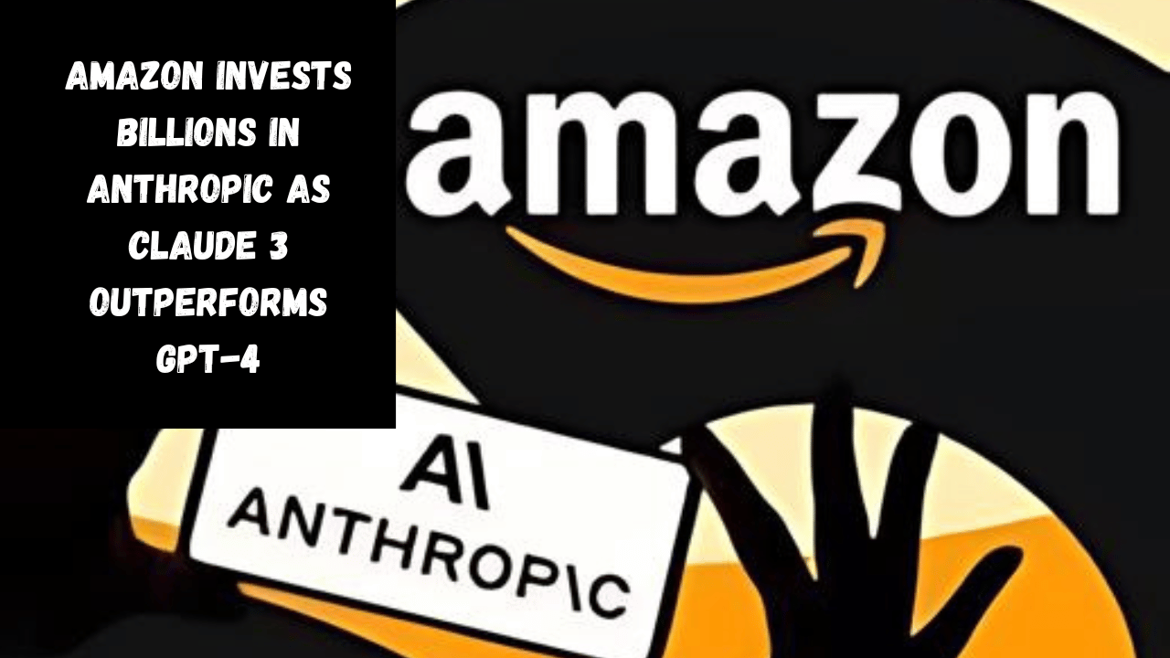 Amazon Invests Billions in Anthropic as Claude 3 Outperforms GPT-4
